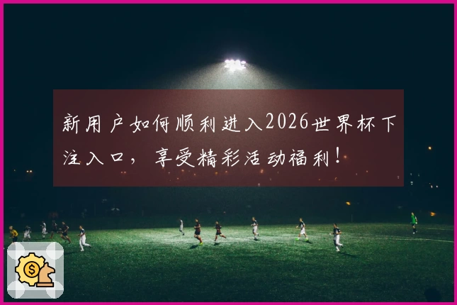 新用户如何顺利进入2026世界杯下注入口，享受精彩活动福利！