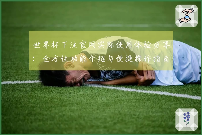 世界杯下注官网实际使用体验分享：全方位功能介绍与便捷操作指南