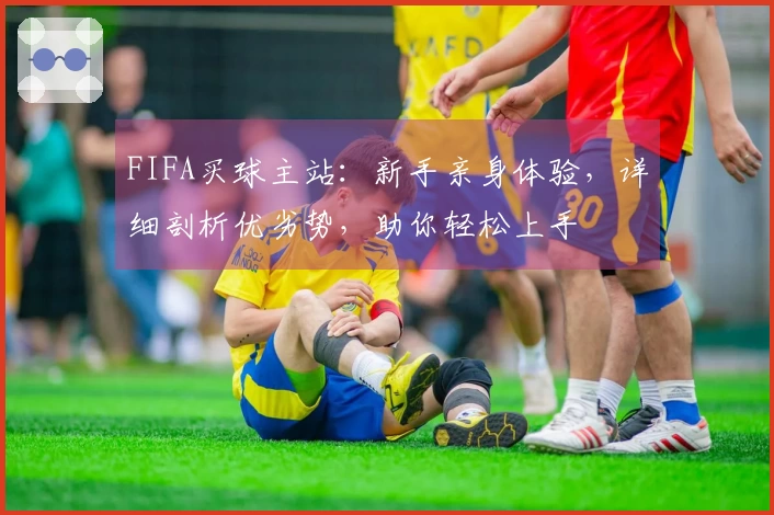 FIFA买球主站：新手亲身体验，详细剖析优劣势，助你轻松上手