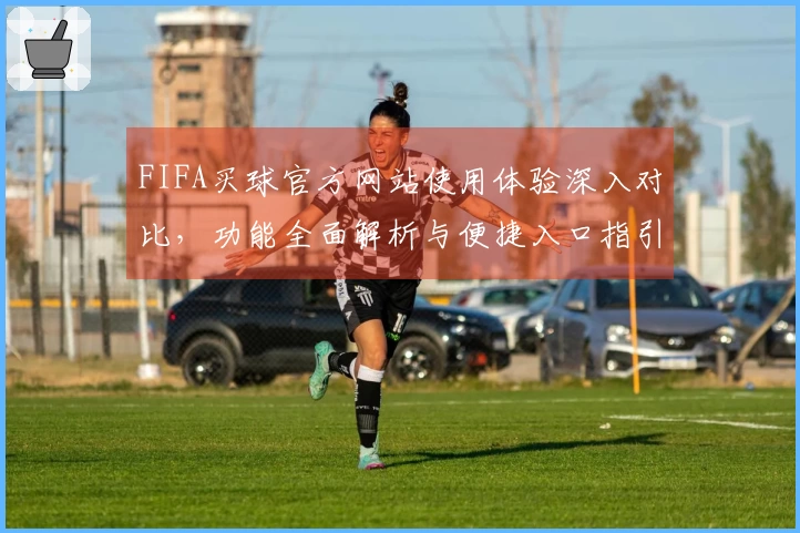 FIFA买球官方网站使用体验深入对比，功能全面解析与便捷入口指引