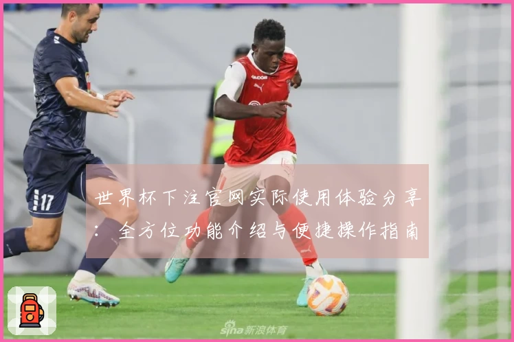 世界杯下注官网实际使用体验分享：全方位功能介绍与便捷操作指南