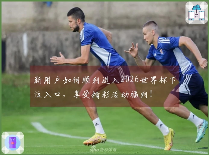 新用户如何顺利进入2026世界杯下注入口，享受精彩活动福利！