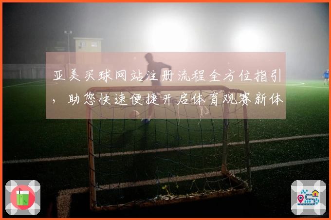 亚美买球网站注册流程全方位指引，助您快速便捷开启体育观赛新体验